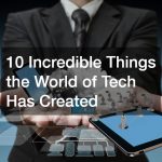 10 Incredible Things the World of Tech Has Created