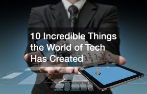 10 Incredible Things the World of Tech Has Created